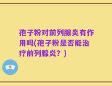 孢子粉对前列腺炎有作用吗(孢子粉是否能治疗前列腺炎？)