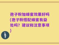 孢子粉加蜂蜜效果好吗(孢子粉搭配蜂蜜有益处吗？建议和注意事项)