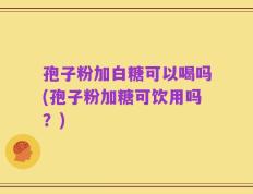 孢子粉加白糖可以喝吗(孢子粉加糖可饮用吗？)