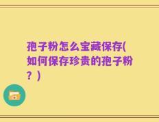 孢子粉怎么宝藏保存(如何保存珍贵的孢子粉？)