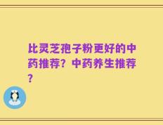 比灵芝孢子粉更好的中药推荐？中药养生推荐？