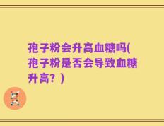 孢子粉会升高血糖吗(孢子粉是否会导致血糖升高？)