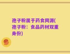孢子粉属于药食同源(孢子粉：食品药材双重身份)