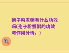 孢子粉煮粥有什么功效吗(孢子粉煮粥的功效与作用分析。)