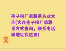 孢子粉厂家联系方式大连(大连孢子粉厂家联系方式查询，联系电话和地址找这里)