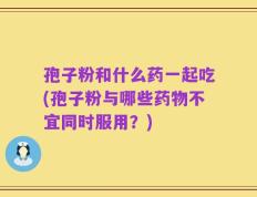 孢子粉和什么药一起吃(孢子粉与哪些药物不宜同时服用？)
