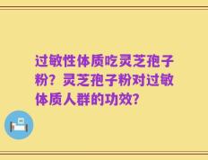 过敏性体质吃灵芝孢子粉？灵芝孢子粉对过敏体质人群的功效？