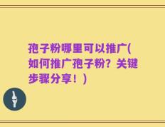 孢子粉哪里可以推广(如何推广孢子粉？关键步骤分享！)