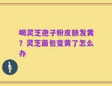 喝灵芝孢子粉皮肤发黄？灵芝菌包变黄了怎么办