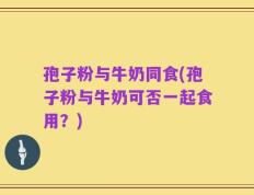 孢子粉与牛奶同食(孢子粉与牛奶可否一起食用？)