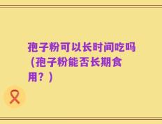 孢子粉可以长时间吃吗 (孢子粉能否长期食用？)