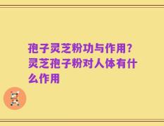 孢子灵芝粉功与作用？灵芝孢子粉对人体有什么作用
