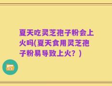 夏天吃灵芝孢子粉会上火吗(夏天食用灵芝孢子粉易导致上火？)