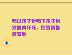喝过孢子粉喝下孢子粉致肌肉坏死，控告销售商获胜