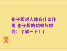 孢子粉对人体有什么作用 孢子粉的功效与益处：了解一下！)