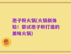 孢子粉火锅(火锅新体验！尝试孢子粉打造的美味火锅)