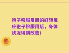 孢子粉服用后的好转反应孢子粉服用后，身体状况得到改善)