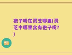 孢子粉在灵芝哪里(灵芝中哪里含有孢子粉？)