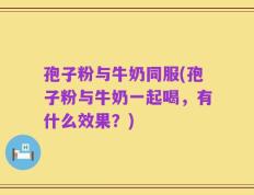 孢子粉与牛奶同服(孢子粉与牛奶一起喝，有什么效果？)