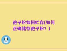 孢子粉如何贮存(如何正确储存孢子粉？)