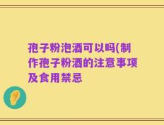 孢子粉泡酒可以吗(制作孢子粉酒的注意事项及食用禁忌