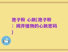 孢子粉 心跳(孢子粉：揭开植物的心跳密码)