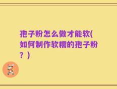 孢子粉怎么做才能软(如何制作软糯的孢子粉？)