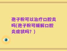 孢子粉可以治疗口腔炎吗(孢子粉可缓解口腔炎症状吗？)