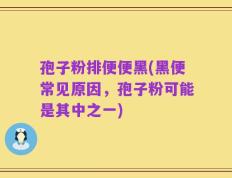 孢子粉排便便黑(黑便常见原因，孢子粉可能是其中之一)