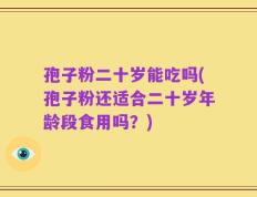 孢子粉二十岁能吃吗(孢子粉还适合二十岁年龄段食用吗？)