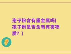 孢子粉含有重金属吗(孢子粉是否含有有害物质？)