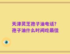天津灵芝孢子油电话？孢子油什么时间吃最佳