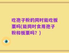吃孢子粉的同时能吃板栗吗(能同时食用孢子粉和板栗吗？)