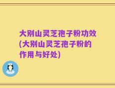 大别山灵芝孢子粉功效(大别山灵芝孢子粉的作用与好处)