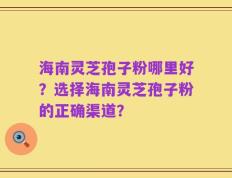 海南灵芝孢子粉哪里好？选择海南灵芝孢子粉的正确渠道？
