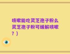 咳嗽能吃灵芝孢子粉么灵芝孢子粉可缓解咳嗽？)