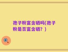 孢子粉富含硒吗(孢子粉是否富含硒？)