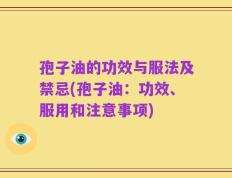 孢子油的功效与服法及禁忌(孢子油：功效、服用和注意事项)