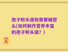 孢子粉头道和需要破壁么(如何制作营养丰富的孢子粉头道？)