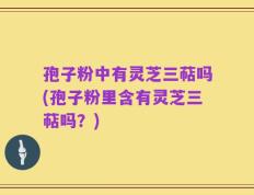 孢子粉中有灵芝三萜吗(孢子粉里含有灵芝三萜吗？)