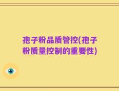 孢子粉品质管控(孢子粉质量控制的重要性)