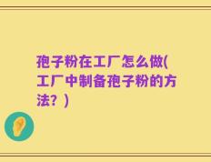 孢子粉在工厂怎么做(工厂中制备孢子粉的方法？)