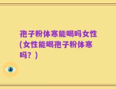 孢子粉体寒能喝吗女性(女性能喝孢子粉体寒吗？)