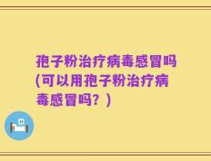 孢子粉治疗病毒感冒吗(可以用孢子粉治疗病毒感冒吗？)