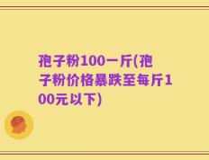 孢子粉100一斤(孢子粉价格暴跌至每斤100元以下)