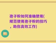 孢子粉如何准确使用(规范使用孢子粉的技巧，助你高效工作)