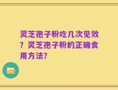灵芝孢子粉吃几次见效？灵芝孢子粉的正确食用方法？