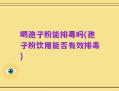 喝孢子粉能排毒吗(孢子粉饮用能否有效排毒)