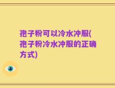 孢子粉可以冷水冲服(孢子粉冷水冲服的正确方式)