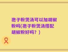 孢子粉煲汤可以加胡椒粉吗(孢子粉煲汤搭配胡椒粉好吗？)